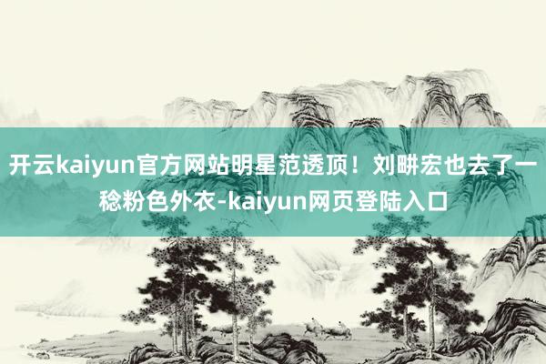 开云kaiyun官方网站明星范透顶！刘畊宏也去了一稔粉色外衣-kaiyun网页登陆入口