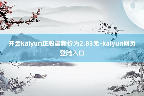 开云kaiyun正股最新价为2.83元-kaiyun网页登陆入口