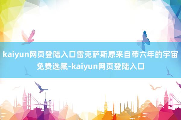 kaiyun网页登陆入口雷克萨斯原来自带六年的宇宙免费选藏-kaiyun网页登陆入口