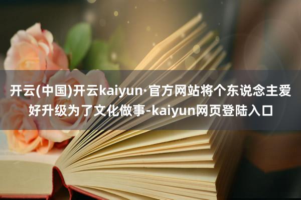 开云(中国)开云kaiyun·官方网站将个东说念主爱好升级为了文化做事-kaiyun网页登陆入口