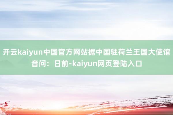 开云kaiyun中国官方网站据中国驻荷兰王国大使馆音问:日前-kaiyun网页登陆入口