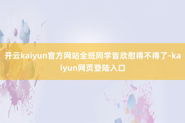 开云kaiyun官方网站全班同学皆欣慰得不得了-kaiyun网页登陆入口