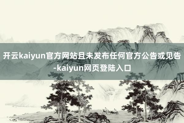 开云kaiyun官方网站且未发布任何官方公告或见告-kaiyun网页登陆入口