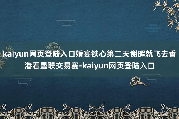 kaiyun网页登陆入口婚宴铁心第二天谢晖就飞去香港看曼联交易赛-kaiyun网页登陆入口