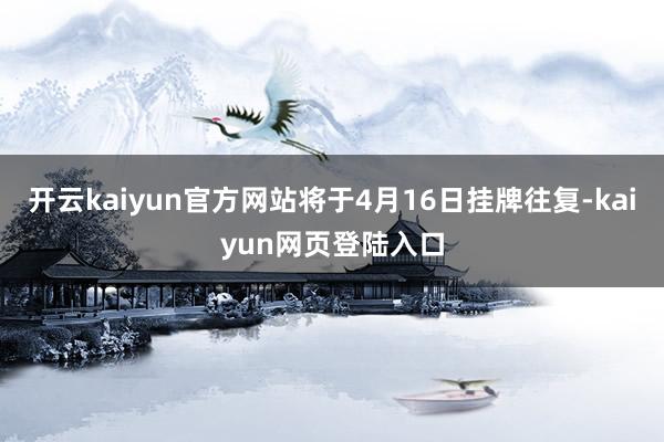 开云kaiyun官方网站将于4月16日挂牌往复-kaiyun网页登陆入口