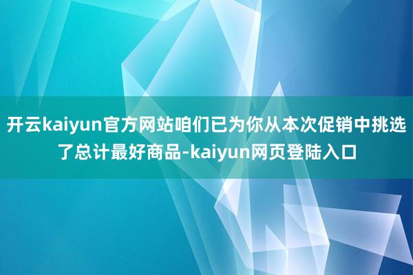 开云kaiyun官方网站咱们已为你从本次促销中挑选了总计最好商品-kaiyun网页登陆入口
