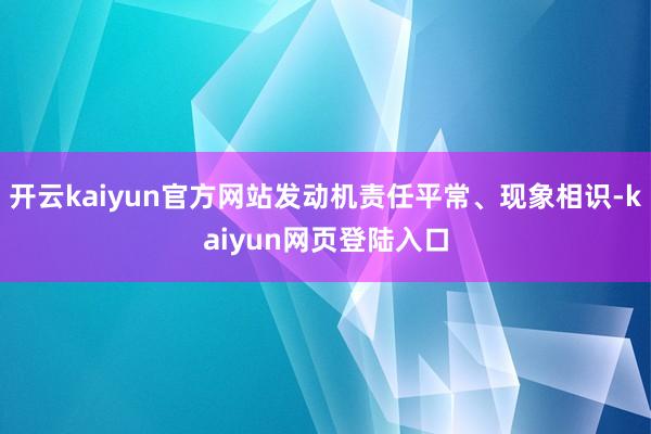 开云kaiyun官方网站发动机责任平常、现象相识-kaiyun网页登陆入口