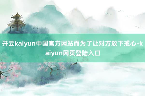 开云kaiyun中国官方网站而为了让对方放下戒心-kaiyun网页登陆入口
