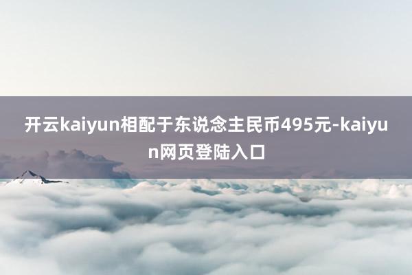 开云kaiyun相配于东说念主民币495元-kaiyun网页登陆入口