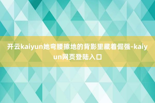 开云kaiyun她弯腰擦地的背影里藏着倔强-kaiyun网页登陆入口