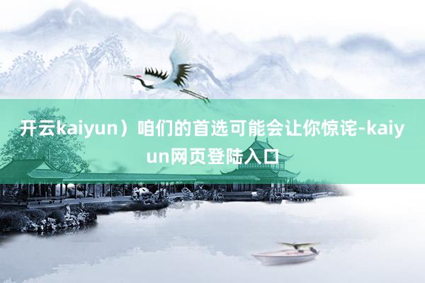 开云kaiyun）咱们的首选可能会让你惊诧-kaiyun网页登陆入口