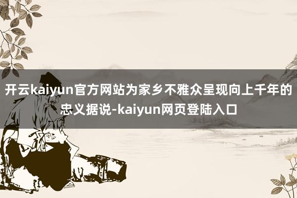 开云kaiyun官方网站为家乡不雅众呈现向上千年的忠义据说-kaiyun网页登陆入口