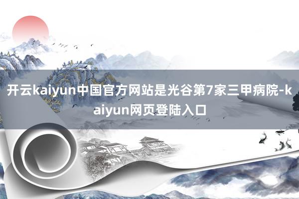 开云kaiyun中国官方网站是光谷第7家三甲病院-kaiyun网页登陆入口