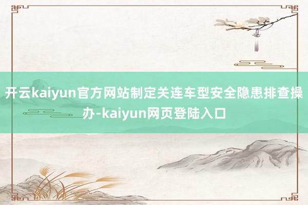 开云kaiyun官方网站制定关连车型安全隐患排查操办-kaiyun网页登陆入口