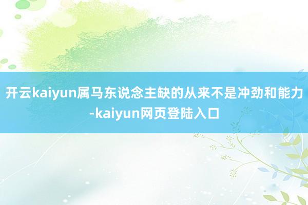 开云kaiyun属马东说念主缺的从来不是冲劲和能力-kaiyun网页登陆入口