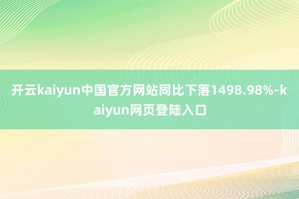 开云kaiyun中国官方网站同比下落1498.98%-kaiyun网页登陆入口