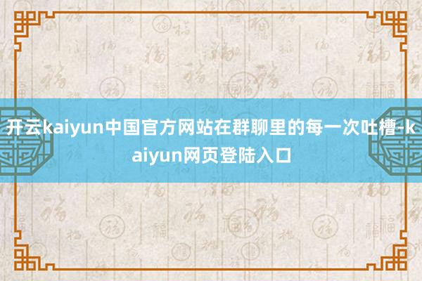 开云kaiyun中国官方网站在群聊里的每一次吐槽-kaiyun网页登陆入口