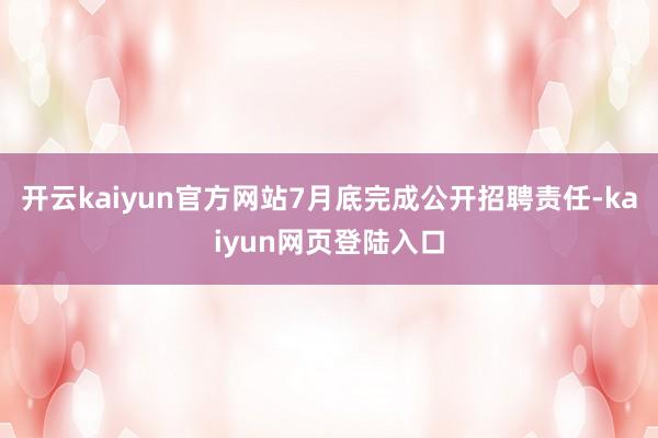 开云kaiyun官方网站7月底完成公开招聘责任-kaiyun网页登陆入口