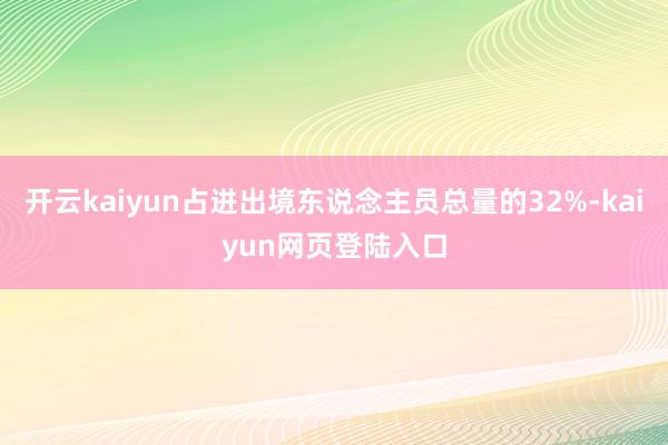 开云kaiyun占进出境东说念主员总量的32%-kaiyun网页登陆入口