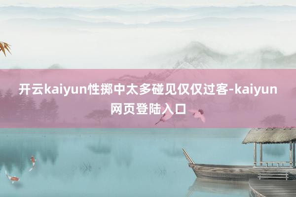开云kaiyun性掷中太多碰见仅仅过客-kaiyun网页登陆入口