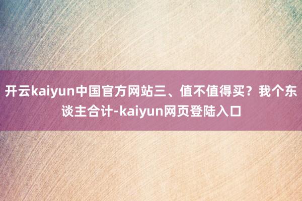 开云kaiyun中国官方网站三、值不值得买?我个东谈主合计-kaiyun网页登陆入口