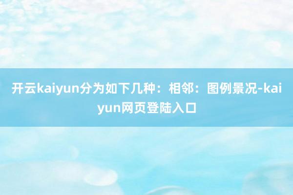 开云kaiyun分为如下几种:相邻:图例景况-kaiyun网页登陆入口