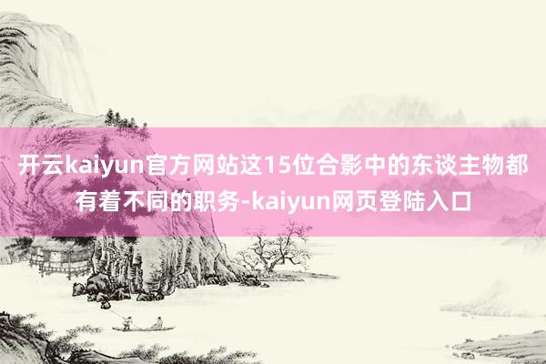 开云kaiyun官方网站这15位合影中的东谈主物都有着不同的职务-kaiyun网页登陆入口