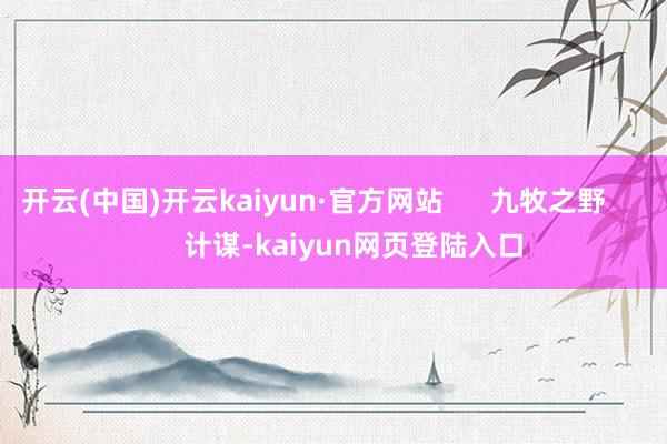 开云(中国)开云kaiyun·官方网站      九牧之野          计谋-kaiyun网页登陆入口