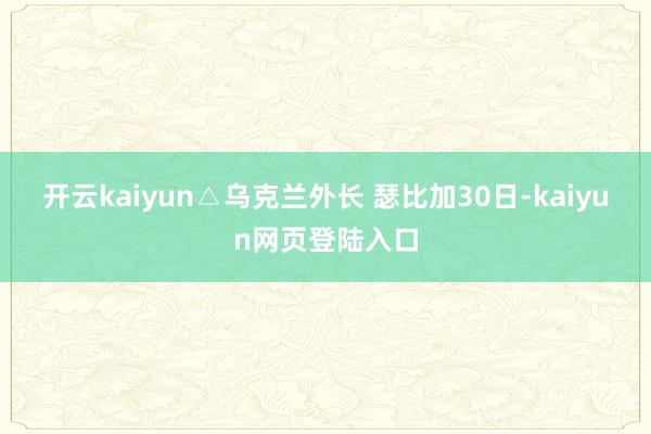 开云kaiyun△乌克兰外长 瑟比加30日-kaiyun网页登陆入口