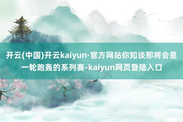 开云(中国)开云kaiyun·官方网站你知谈那将会是一轮跑轰的系列赛-kaiyun网页登陆入口