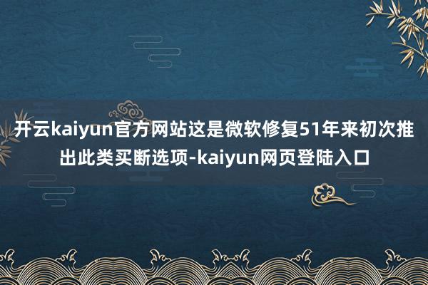 开云kaiyun官方网站这是微软修复51年来初次推出此类买断选项-kaiyun网页登陆入口