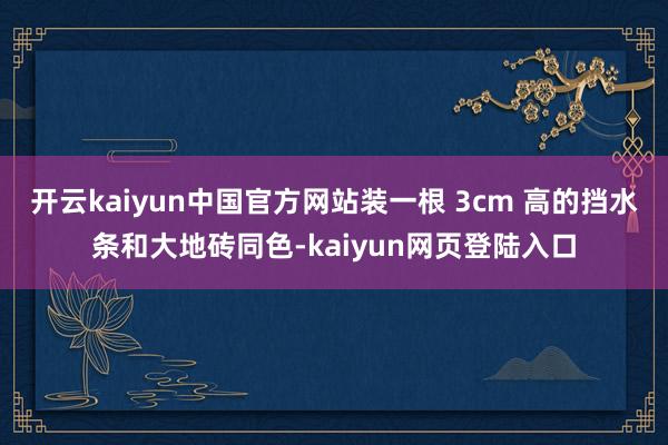 开云kaiyun中国官方网站装一根 3cm 高的挡水条和大地砖同色-kaiyun网页登陆入口