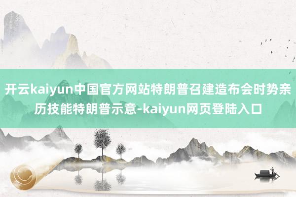 开云kaiyun中国官方网站特朗普召建造布会时势亲历技能特朗普示意-kaiyun网页登陆入口