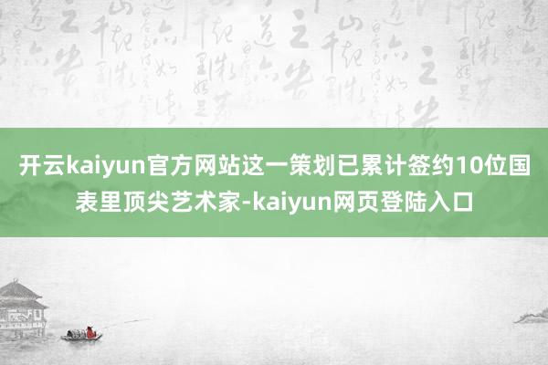 开云kaiyun官方网站这一策划已累计签约10位国表里顶尖艺术家-kaiyun网页登陆入口