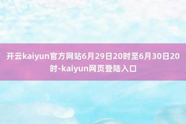 开云kaiyun官方网站6月29日20时至6月30日20时-kaiyun网页登陆入口