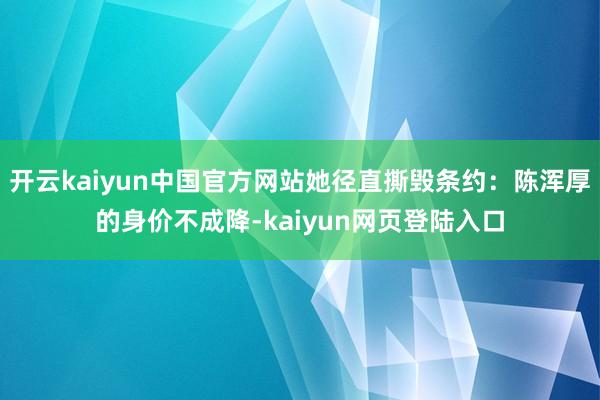开云kaiyun中国官方网站她径直撕毁条约：陈浑厚的身价不成降-kaiyun网页登陆入口