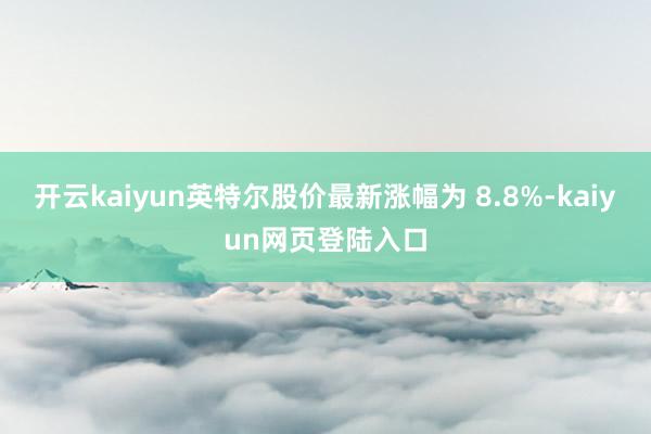 开云kaiyun英特尔股价最新涨幅为 8.8%-kaiyun网页登陆入口