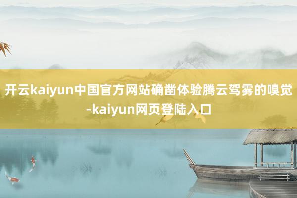 开云kaiyun中国官方网站确凿体验腾云驾雾的嗅觉-kaiyun网页登陆入口
