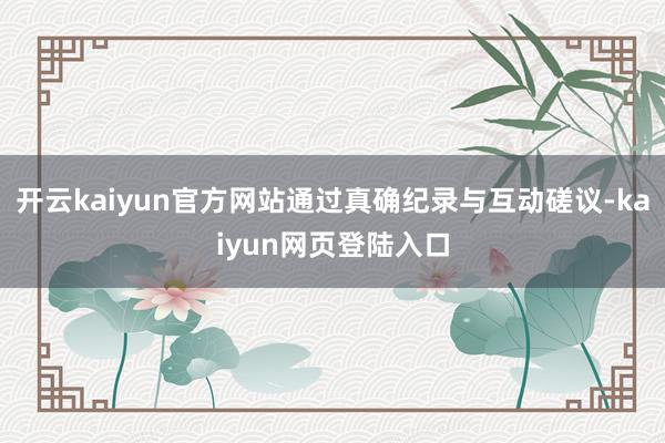 开云kaiyun官方网站通过真确纪录与互动磋议-kaiyun网页登陆入口