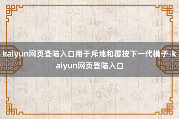 kaiyun网页登陆入口用于斥地和覆按下一代模子-kaiyun网页登陆入口