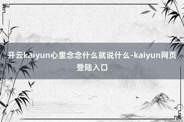 开云kaiyun心里念念什么就说什么-kaiyun网页登陆入口