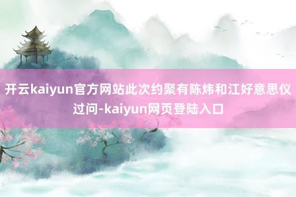 开云kaiyun官方网站此次约聚有陈炜和江好意思仪过问-kaiyun网页登陆入口