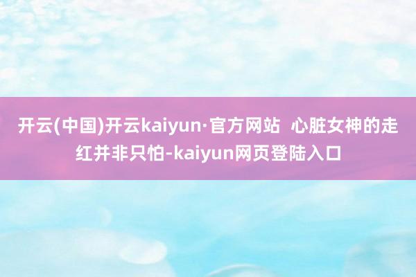 开云(中国)开云kaiyun·官方网站  心脏女神的走红并非只怕-kaiyun网页登陆入口