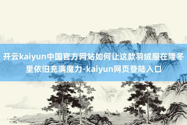 开云kaiyun中国官方网站如何让这款羽绒服在隆冬里依旧充满魔力-kaiyun网页登陆入口