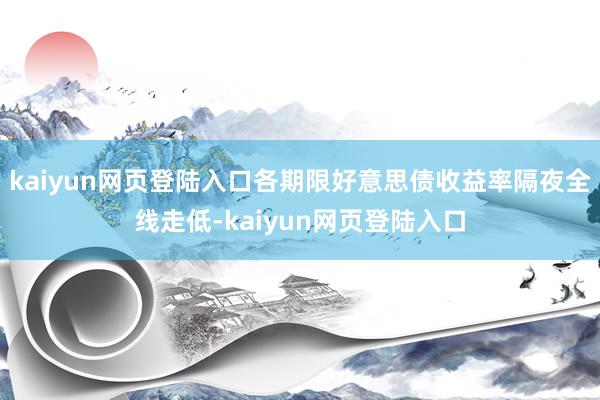 kaiyun网页登陆入口各期限好意思债收益率隔夜全线走低-kaiyun网页登陆入口