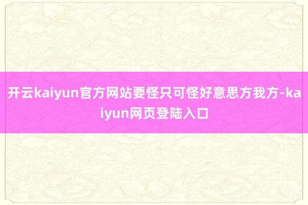 开云kaiyun官方网站要怪只可怪好意思方我方-kaiyun网页登陆入口