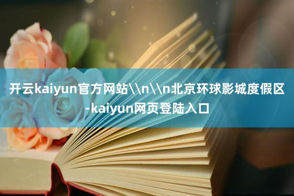 开云kaiyun官方网站\n\n北京环球影城度假区-kaiyun网页登陆入口