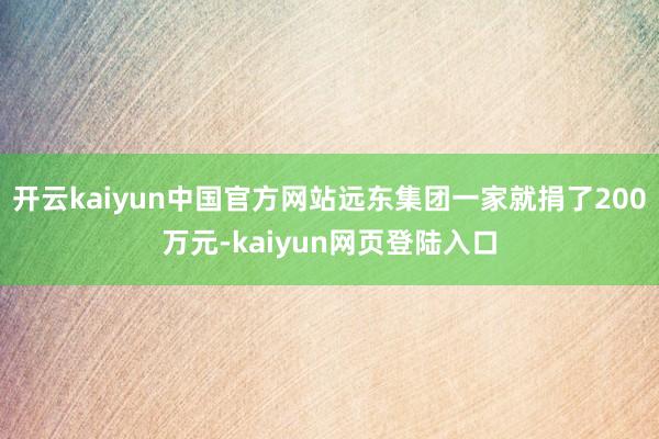 开云kaiyun中国官方网站远东集团一家就捐了200万元-kaiyun网页登陆入口
