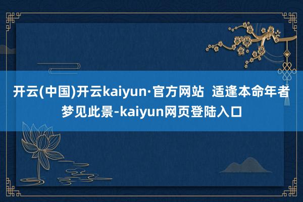 开云(中国)开云kaiyun·官方网站  适逢本命年者梦见此景-kaiyun网页登陆入口