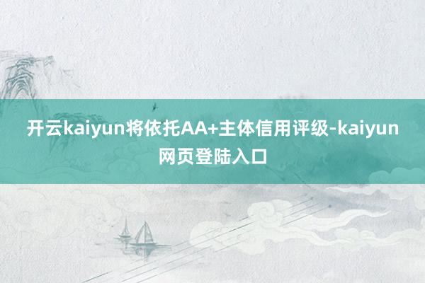 开云kaiyun将依托AA+主体信用评级-kaiyun网页登陆入口